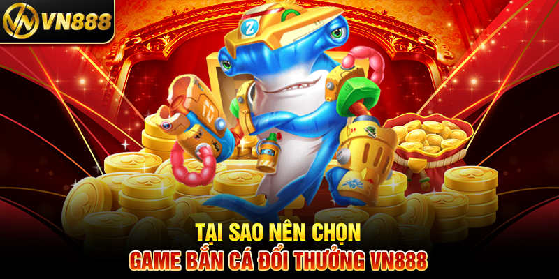 Tại Sao Nên Chọn Game Bắn Cá Đổi Thưởng VN888?