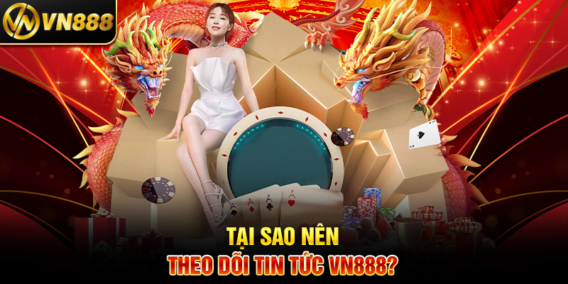 Tại Sao Nên Theo Dõi Tin Tức VN888?