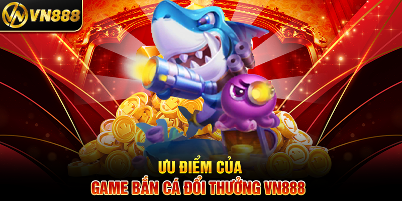 Ưu Điểm Của Game Bắn Cá Đổi Thưởng VN888 